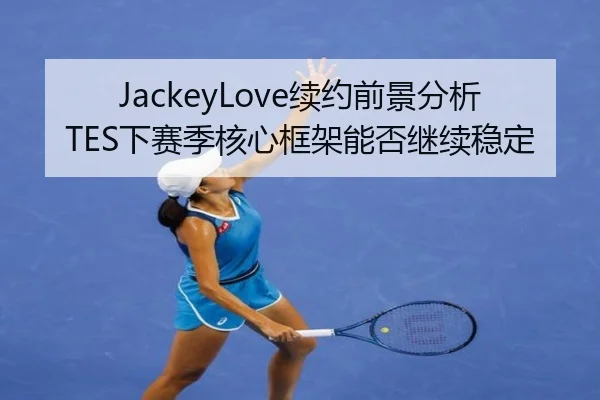 JackeyLove续约前景分析TES下赛季核心框架能否继续稳定