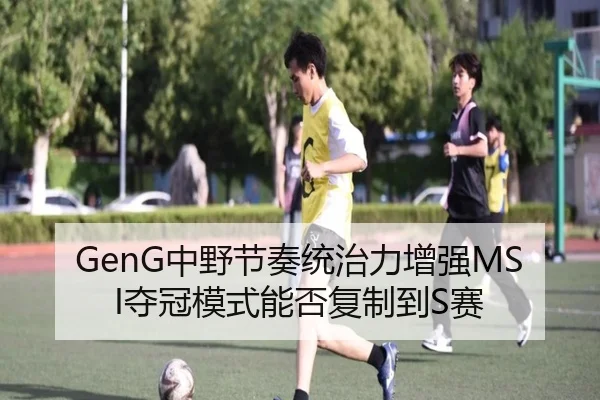 GenG中野节奏统治力增强MSI夺冠模式能否复制到S赛