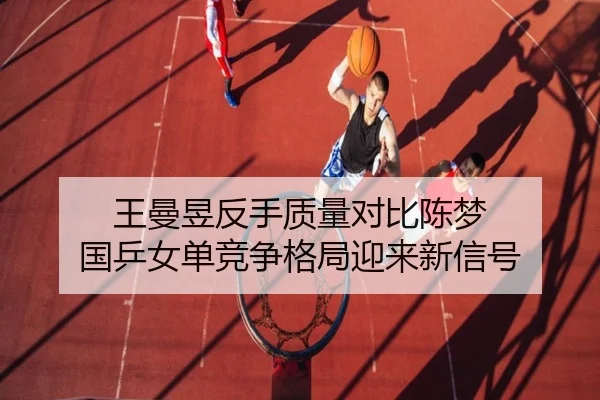 王曼昱反手质量对比陈梦 国乒女单竞争格局迎来新信号 - 8868 Sports